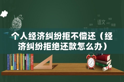 個人經(jīng)濟糾紛拒不償還（經(jīng)濟糾紛拒絕還款怎么辦）
