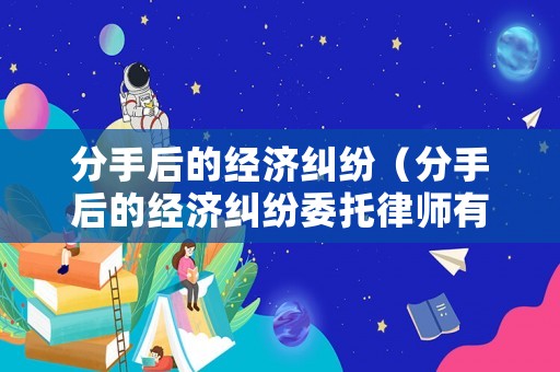 分手后的經(jīng)濟(jì)糾紛（分手后的經(jīng)濟(jì)糾紛委托律師有用嗎）