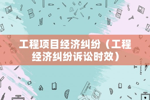 工程項目經(jīng)濟糾紛（工程經(jīng)濟糾紛訴訟時效）