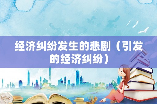 經(jīng)濟糾紛發(fā)生的悲劇（引發(fā)的經(jīng)濟糾紛）