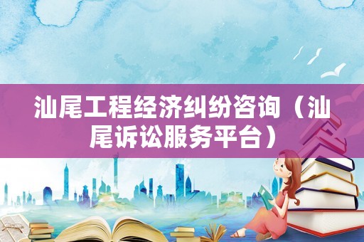 汕尾工程經(jīng)濟(jì)糾紛咨詢（汕尾訴訟服務(wù)平臺(tái)）