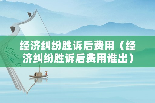 經(jīng)濟(jì)糾紛勝訴后費(fèi)用（經(jīng)濟(jì)糾紛勝訴后費(fèi)用誰(shuí)出）