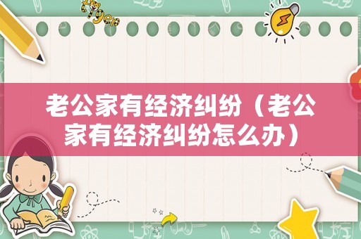 老公家有經(jīng)濟糾紛（老公家有經(jīng)濟糾紛怎么辦）