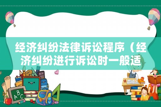 經(jīng)濟(jì)糾紛法律訴訟程序（經(jīng)濟(jì)糾紛進(jìn)行訴訟時(shí)一般適用什么法）