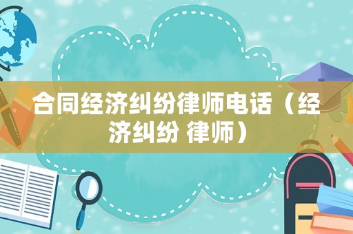 合同經(jīng)濟(jì)糾紛律師電話（經(jīng)濟(jì)糾紛 律師）