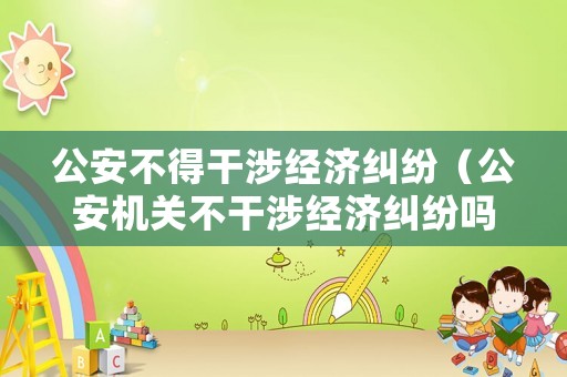 公安不得干涉經(jīng)濟(jì)糾紛（公安機(jī)關(guān)不干涉經(jīng)濟(jì)糾紛嗎）