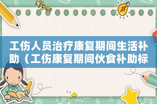 工傷人員治療康復(fù)期間生活補(bǔ)助（工傷康復(fù)期間伙食補(bǔ)助標(biāo)準(zhǔn)是多少錢）
