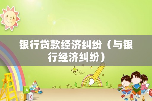銀行貸款經(jīng)濟(jì)糾紛（與銀行經(jīng)濟(jì)糾紛）