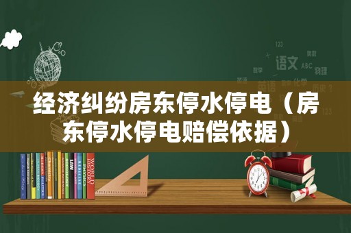 經(jīng)濟(jì)糾紛房東停水停電（房東停水停電賠償依據(jù)）