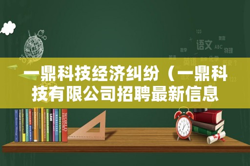 一鼎科技經(jīng)濟糾紛（一鼎科技有限公司招聘最新信息）