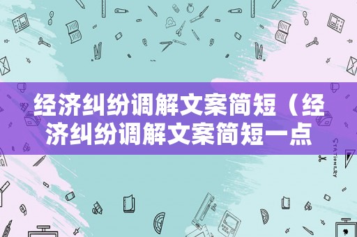 經(jīng)濟(jì)糾紛調(diào)解文案簡短（經(jīng)濟(jì)糾紛調(diào)解文案簡短一點(diǎn)）