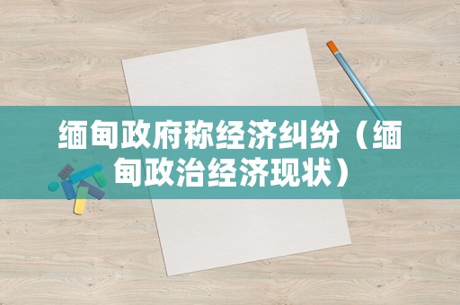 緬甸政府稱經(jīng)濟(jì)糾紛（緬甸政治經(jīng)濟(jì)現(xiàn)狀）