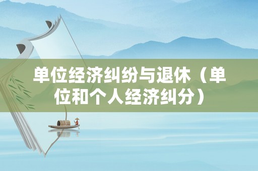 單位經(jīng)濟(jì)糾紛與退休（單位和個(gè)人經(jīng)濟(jì)糾分）