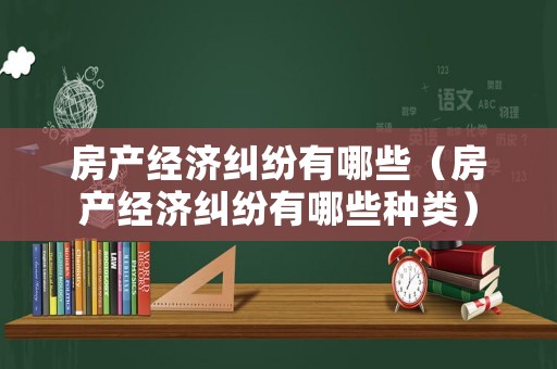房產(chǎn)經(jīng)濟(jì)糾紛有哪些（房產(chǎn)經(jīng)濟(jì)糾紛有哪些種類(lèi)）