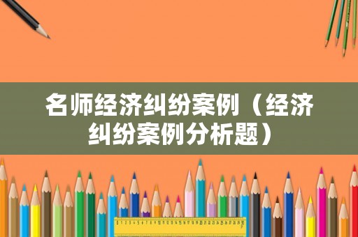 名師經(jīng)濟(jì)糾紛案例（經(jīng)濟(jì)糾紛案例分析題）