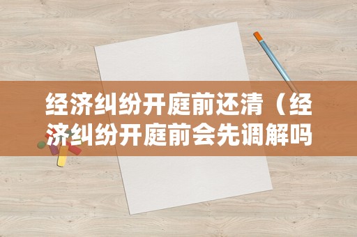 經(jīng)濟糾紛開庭前還清（經(jīng)濟糾紛開庭前會先調(diào)解嗎）