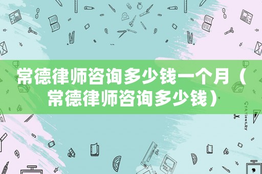 常德律師咨詢多少錢一個月（常德律師咨詢多少錢）