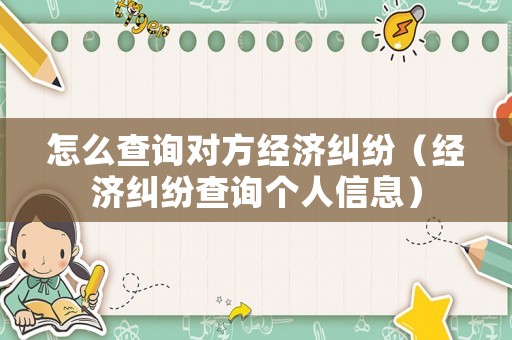 怎么查詢對(duì)方經(jīng)濟(jì)糾紛（經(jīng)濟(jì)糾紛查詢個(gè)人信息）