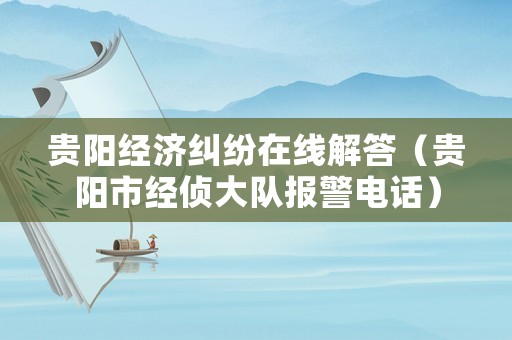 貴陽(yáng)經(jīng)濟(jì)糾紛在線解答（貴陽(yáng)市經(jīng)偵大隊(duì)報(bào)警電話）