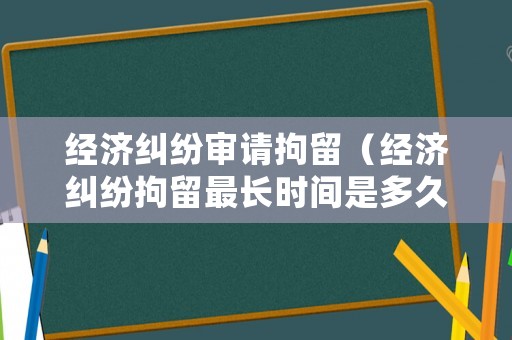 經(jīng)濟糾紛審請拘留（經(jīng)濟糾紛拘留最長時間是多久）
