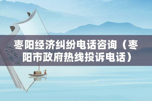 棗陽經濟糾紛電話咨詢（棗陽市政府熱線投訴電話）