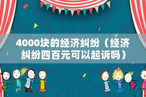 4000塊的經(jīng)濟(jì)糾紛（經(jīng)濟(jì)糾紛四百元可以起訴嗎）