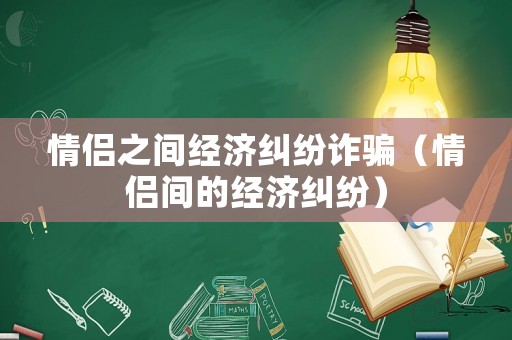 情侶之間經(jīng)濟(jì)糾紛詐騙（情侶間的經(jīng)濟(jì)糾紛）