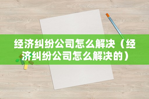 經(jīng)濟糾紛公司怎么解決（經(jīng)濟糾紛公司怎么解決的）