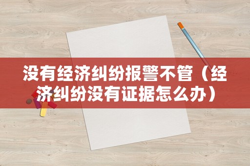 沒(méi)有經(jīng)濟(jì)糾紛報(bào)警不管（經(jīng)濟(jì)糾紛沒(méi)有證據(jù)怎么辦）