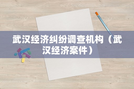 武漢經(jīng)濟糾紛調(diào)查機構(gòu)（武漢經(jīng)濟案件）