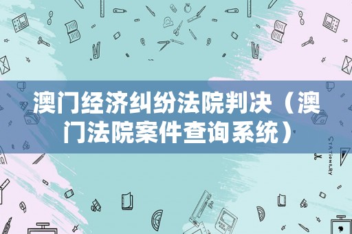 澳門經(jīng)濟(jì)糾紛法院判決（澳門法院案件查詢系統(tǒng)）