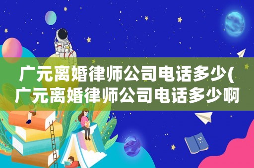 廣元離婚律師公司電話多少(廣元離婚律師公司電話多少啊)
