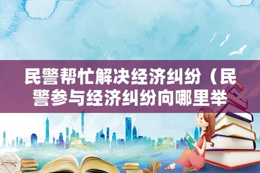 民警幫忙解決經(jīng)濟糾紛（民警參與經(jīng)濟糾紛向哪里舉報）