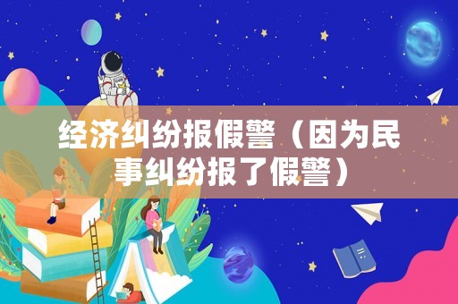 經(jīng)濟(jì)糾紛報假警（因為民事糾紛報了假警）
