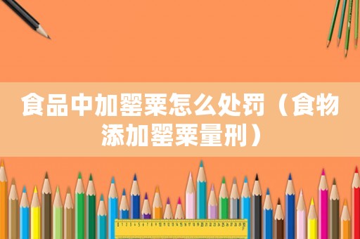 食品中加罌粟怎么處罰（食物添加罌粟量刑）