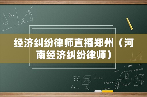 經(jīng)濟糾紛律師直播鄭州（河南經(jīng)濟糾紛律師）