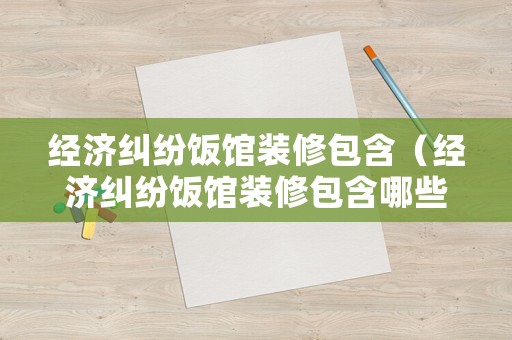 經(jīng)濟(jì)糾紛飯館裝修包含（經(jīng)濟(jì)糾紛飯館裝修包含哪些內(nèi)容）