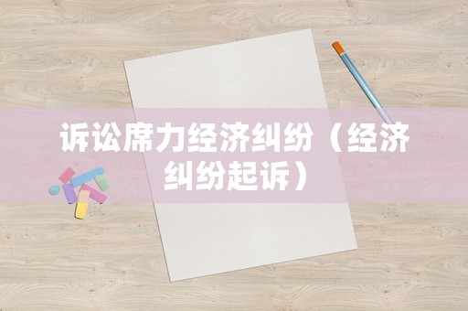 訴訟席力經(jīng)濟(jì)糾紛（經(jīng)濟(jì)糾紛起訴）