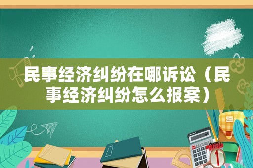 民事經(jīng)濟糾紛在哪訴訟（民事經(jīng)濟糾紛怎么報案）
