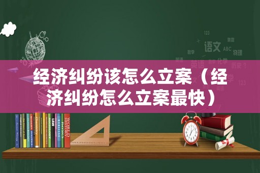 經(jīng)濟糾紛該怎么立案（經(jīng)濟糾紛怎么立案最快）