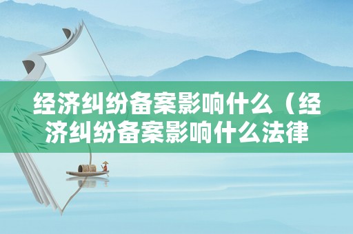 經濟糾紛備案影響什么（經濟糾紛備案影響什么法律）