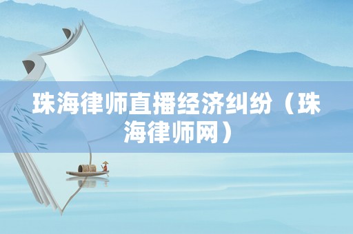珠海律師直播經(jīng)濟糾紛（珠海律師網(wǎng)）