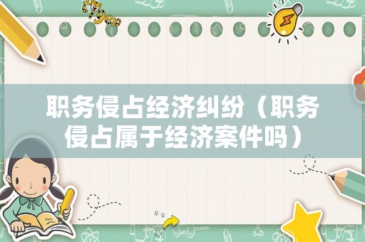 職務(wù)侵占經(jīng)濟糾紛（職務(wù)侵占屬于經(jīng)濟案件嗎）