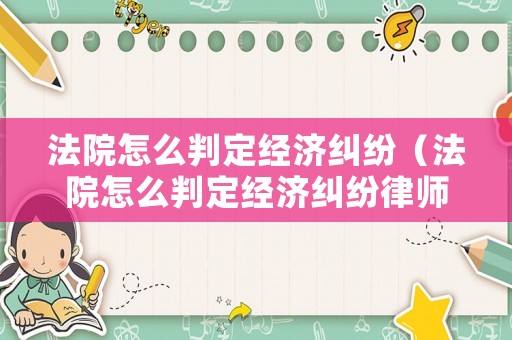 法院怎么判定經(jīng)濟(jì)糾紛（法院怎么判定經(jīng)濟(jì)糾紛律師費(fèi)由誰承擔(dān)）