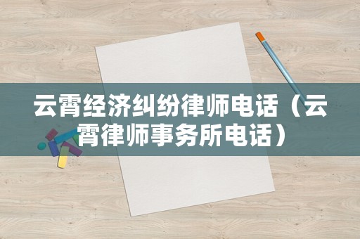 云霄經(jīng)濟(jì)糾紛律師電話（云霄律師事務(wù)所電話）