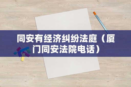 同安有經(jīng)濟(jì)糾紛法庭（廈門(mén)同安法院電話(huà)）