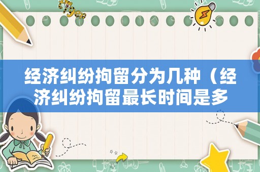 經(jīng)濟糾紛拘留分為幾種（經(jīng)濟糾紛拘留最長時間是多久）