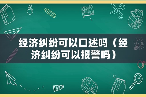 經(jīng)濟糾紛可以口述嗎（經(jīng)濟糾紛可以報警嗎）