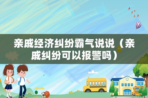 親戚經(jīng)濟(jì)糾紛霸氣說說（親戚糾紛可以報(bào)警嗎）