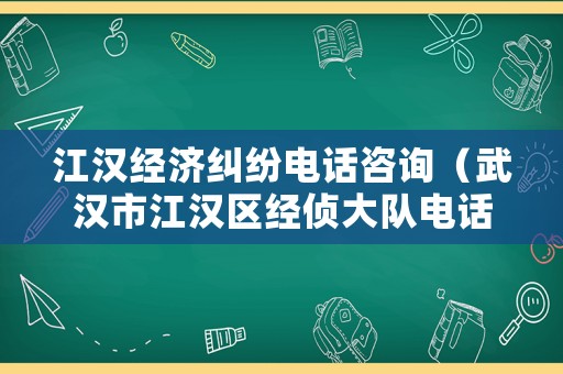 江漢經(jīng)濟糾紛電話咨詢（武漢市江漢區(qū)經(jīng)偵大隊電話）
